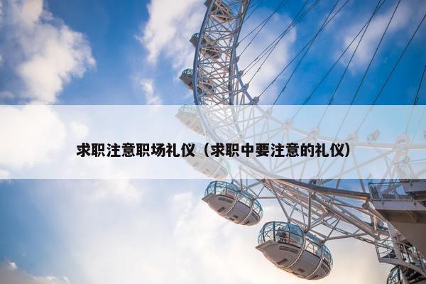 求职注意职场礼仪（求职中要注意的礼仪）