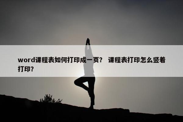 word课程表如何打印成一页？ 课程表打印怎么竖着打印？