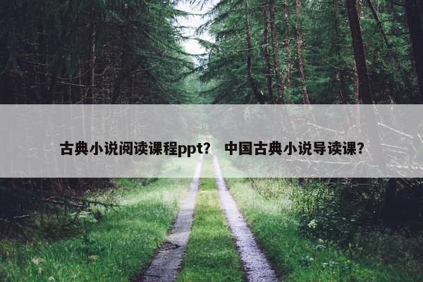 古典小说阅读课程ppt？ 中国古典小说导读课？