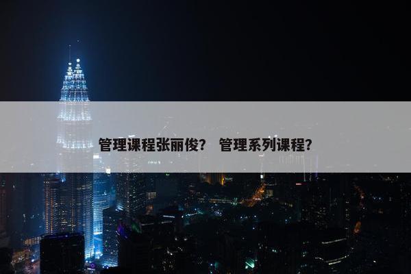 管理课程张丽俊？ 管理系列课程？