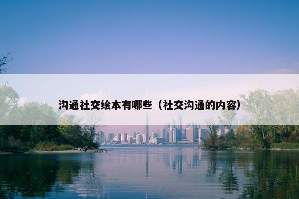 沟通社交绘本有哪些（社交沟通的内容）