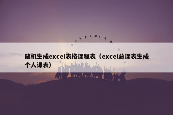 随机生成excel表格课程表（excel总课表生成个人课表）