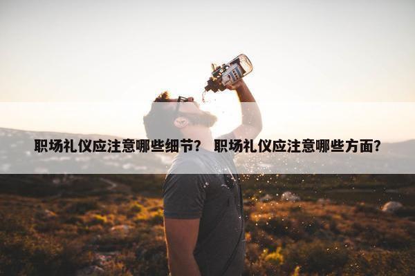 职场礼仪应注意哪些细节？ 职场礼仪应注意哪些方面？