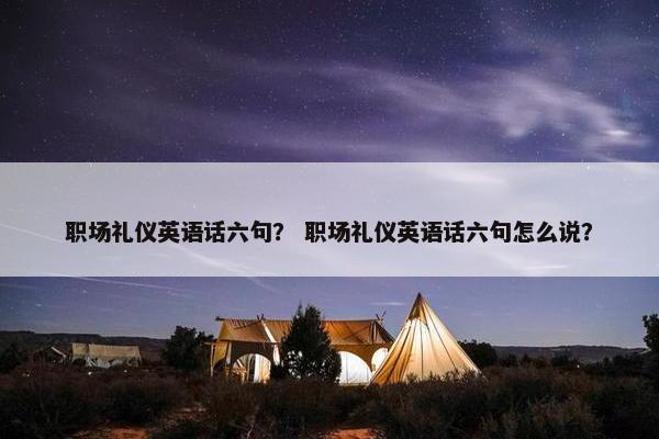职场礼仪英语话六句？ 职场礼仪英语话六句怎么说？