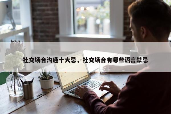 社交场合沟通十大忌，社交场合有哪些语言禁忌