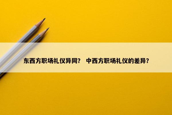 东西方职场礼仪异同？ 中西方职场礼仪的差异？