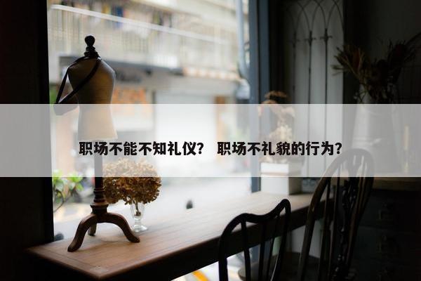 职场不能不知礼仪？ 职场不礼貌的行为？