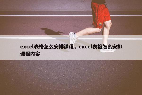 excel表格怎么安排课程，excel表格怎么安排课程内容
