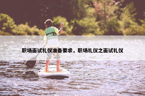 职场面试礼仪准备要求，职场礼仪之面试礼仪