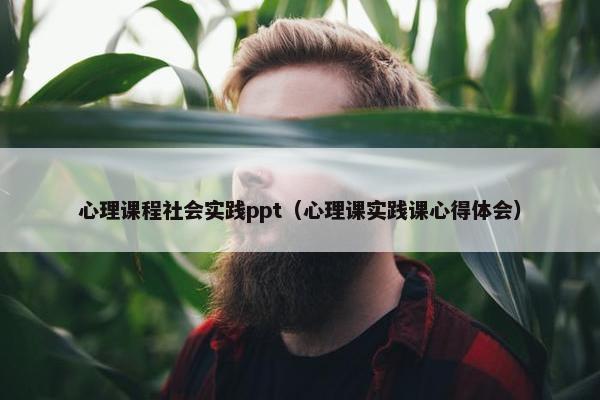 心理课程社会实践ppt（心理课实践课心得体会）
