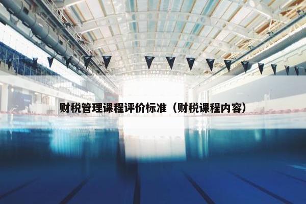 财税管理课程评价标准（财税课程内容）