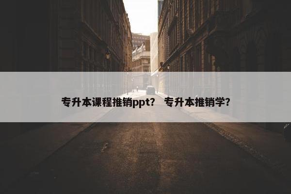 专升本课程推销ppt？ 专升本推销学？
