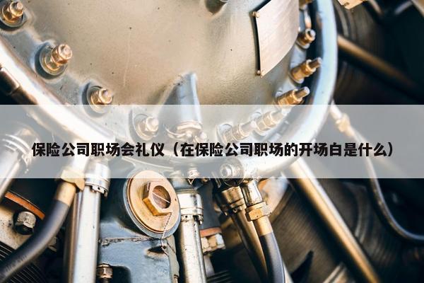 保险公司职场会礼仪（在保险公司职场的开场白是什么）
