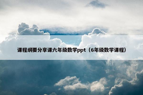 课程纲要分享课六年级数学ppt（6年级数学课程）