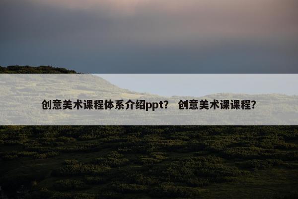 创意美术课程体系介绍ppt？ 创意美术课课程？