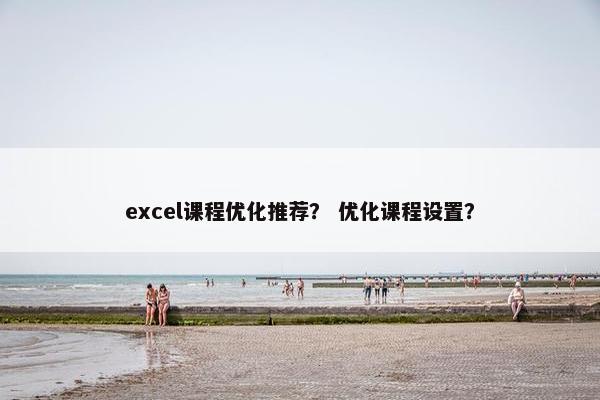 excel课程优化推荐？ 优化课程设置？