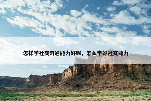 怎样学社交沟通能力好呢，怎么学好社交能力