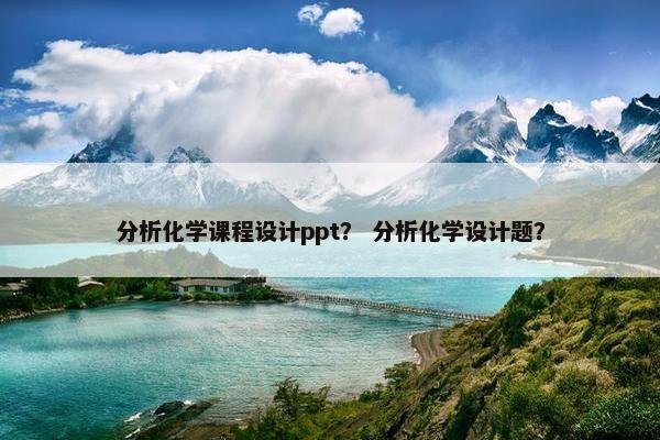 分析化学课程设计ppt？ 分析化学设计题？