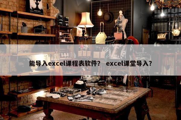 能导入excel课程表软件？ excel课堂导入？
