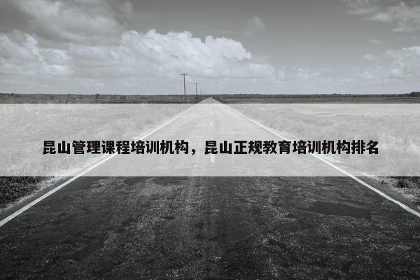 昆山管理课程培训机构，昆山正规教育培训机构排名
