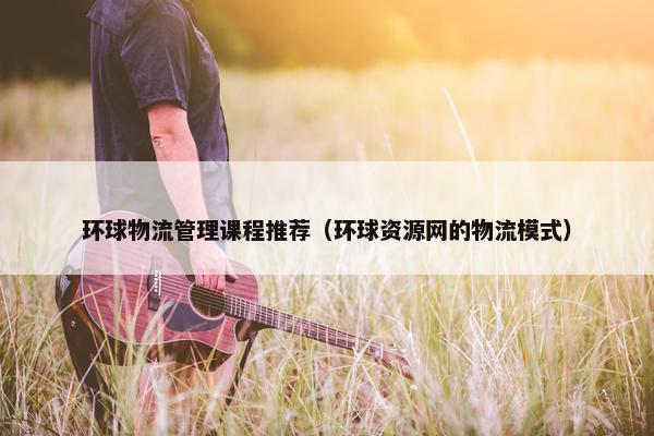 环球物流管理课程推荐（环球资源网的物流模式）