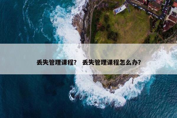 丢失管理课程？ 丢失管理课程怎么办？