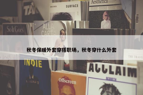 秋冬保暖外套穿搭职场，秋冬穿什么外套