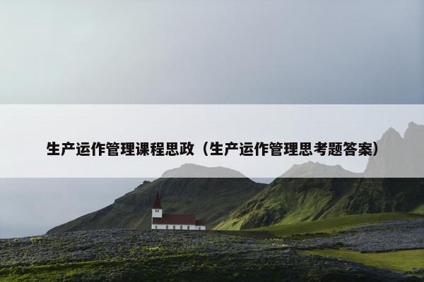 生产运作管理课程思政（生产运作管理思考题答案）