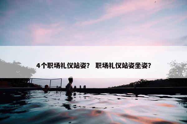 4个职场礼仪站姿？ 职场礼仪站姿坐姿？
