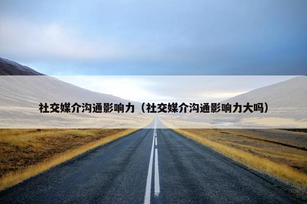 社交媒介沟通影响力（社交媒介沟通影响力大吗）