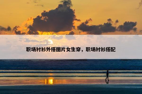 职场衬衫外搭图片女生穿，职场衬衫搭配
