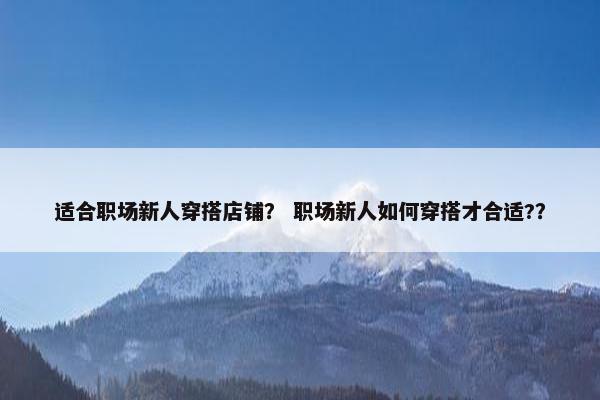 适合职场新人穿搭店铺？ 职场新人如何穿搭才合适?？