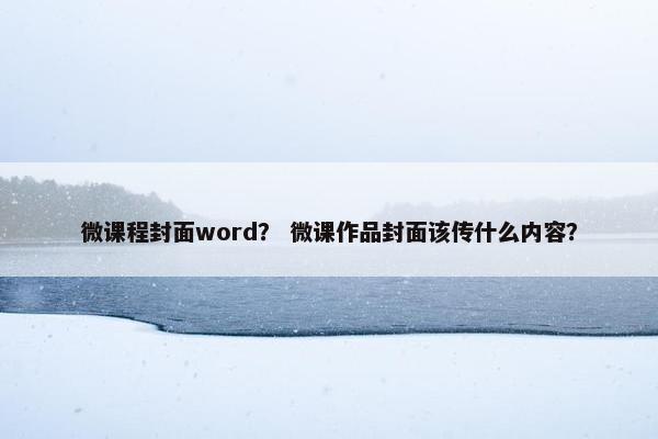 微课程封面word？ 微课作品封面该传什么内容？