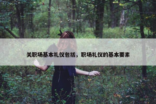 关职场基本礼仪包括，职场礼仪的基本要素