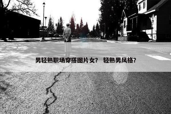 男轻熟职场穿搭图片女？ 轻熟男风格？