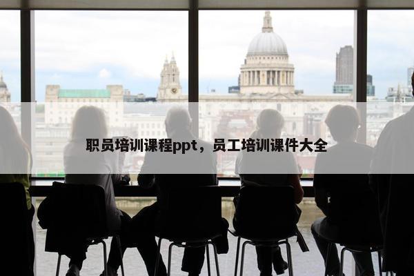 职员培训课程ppt，员工培训课件大全
