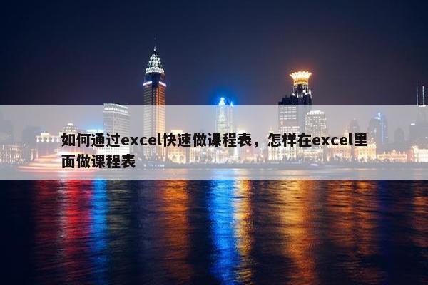 如何通过excel快速做课程表，怎样在excel里面做课程表