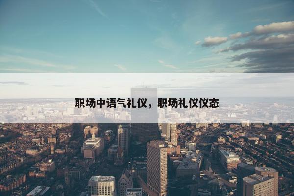 职场中语气礼仪，职场礼仪仪态