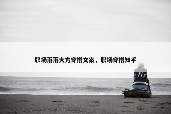 职场落落大方穿搭文案，职场穿搭知乎