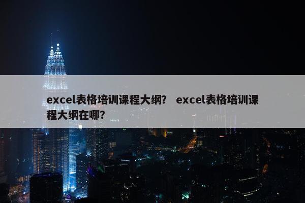 excel表格培训课程大纲？ excel表格培训课程大纲在哪？