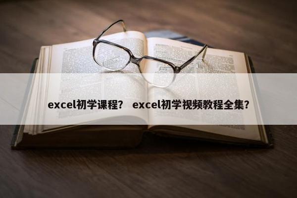 excel初学课程？ excel初学视频教程全集？