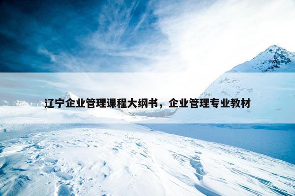 辽宁企业管理课程大纲书，企业管理专业教材