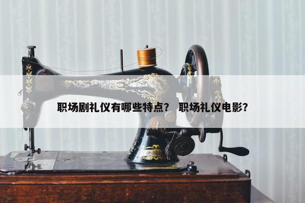 职场剧礼仪有哪些特点？ 职场礼仪电影？