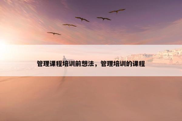 管理课程培训前想法，管理培训的课程