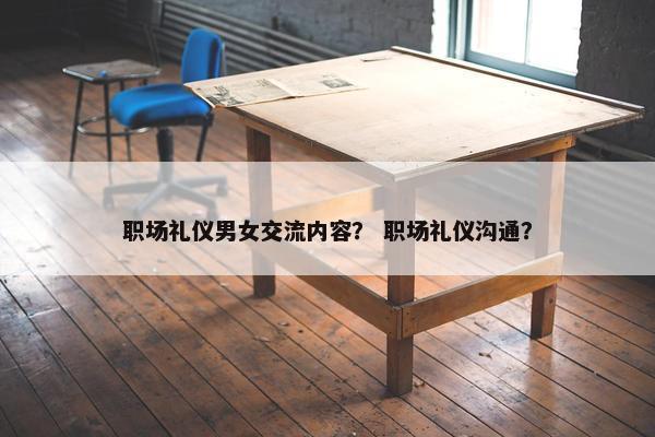 职场礼仪男女交流内容？ 职场礼仪沟通？