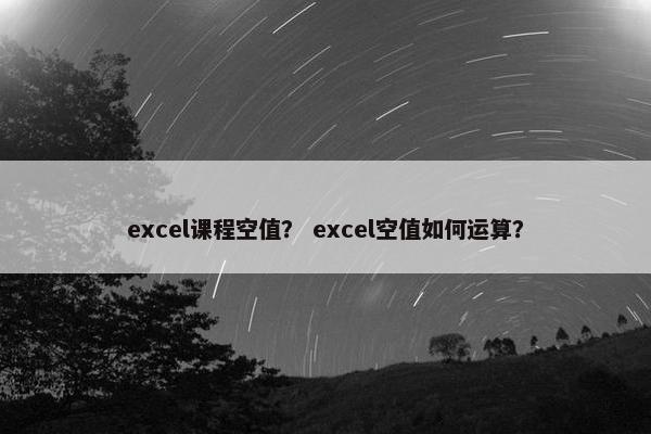 excel课程空值？ excel空值如何运算？