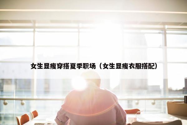 女生显瘦穿搭夏季职场（女生显瘦衣服搭配）