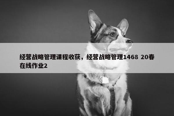 经营战略管理课程收获，经营战略管理1468 20春在线作业2