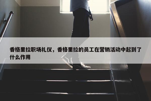 香格里拉职场礼仪，香格里拉的员工在营销活动中起到了什么作用