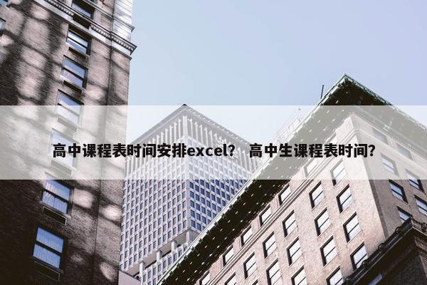高中课程表时间安排excel？ 高中生课程表时间？